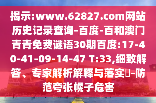 揭示:www.62827.com网站历史记录查询-百度-百和澳门青青免费谜语30期百度:17-40-41-09-14-47 T:33,细致解答、专家解析解释与落实​-防范夸张幌子危害