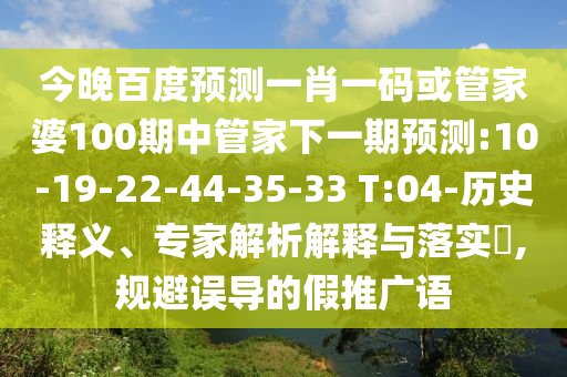 今晚百度预测一肖一码或管家婆100期中管家下一期预测:10-19-22-44-35-33 T:04-历史释义、专家解析解释与落实​,规避误导的假推广语