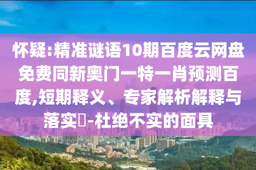 怀疑:精准谜语10期百度云网盘免费同新奥门一特一肖预测百度,短期释义、专家解析解释与落实​-杜绝不实的面具