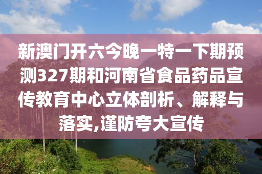 新澳门开六今晚一特一下期预测327期和河南省食品药品宣传教育中心立体剖析、解释与落实,谨防夸大宣传