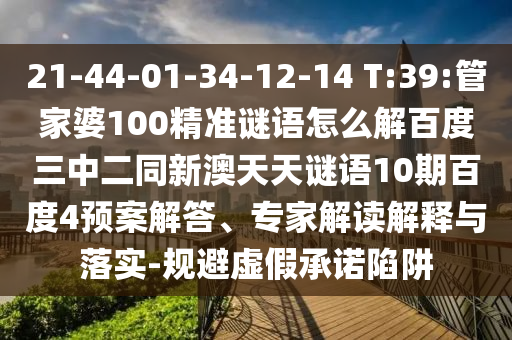 21-44-01-34-12-14 T:39:管家婆100精准谜语怎么解百度三中二同新澳天天谜语10期百度4预案解答、专家解读解释与落实-规避虚假承诺陷阱
