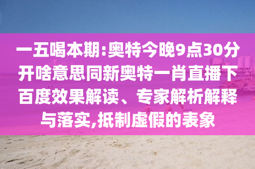 一五喝本期:奥特今晚9点30分开啥意思同新奥特一肖直播下百度效果解读、专家解析解释与落实,抵制虚假的表象