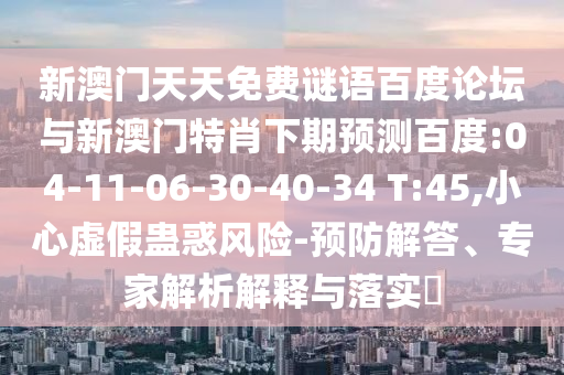 新澳门天天免费谜语百度论坛与新澳门特肖下期预测百度:04-11-06-30-40-34 T:45,小心虚假蛊惑风险-预防解答、专家解析解释与落实