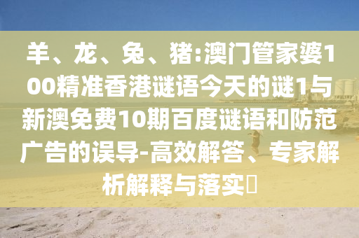 羊、龙、兔、猪:澳门管家婆100精准香港谜语今天的谜1与新澳免费10期百度谜语和防范广告的误导-高效解答、专家解析解释与落实​
