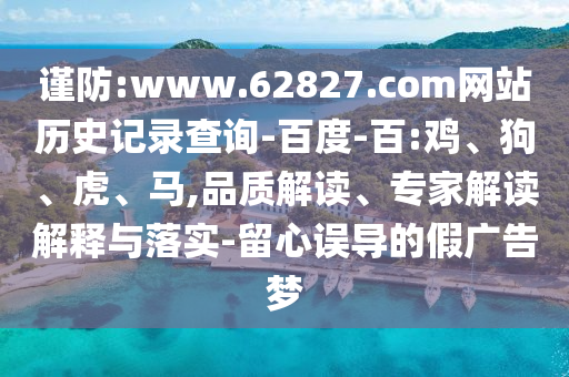 谨防:www.62827.com网站历史记录查询-百度-百:鸡、狗、虎、马,品质解读、专家解读解释与落实-留心误导的假广告梦