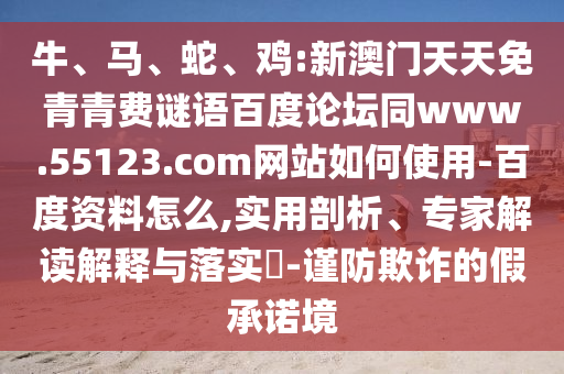 牛、马、蛇、鸡:新澳门天天免青青费谜语百度论坛同www.55123.com网站如何使用-百度资料怎么,实用剖析、专家解读解释与落实-谨防欺诈的假承诺境