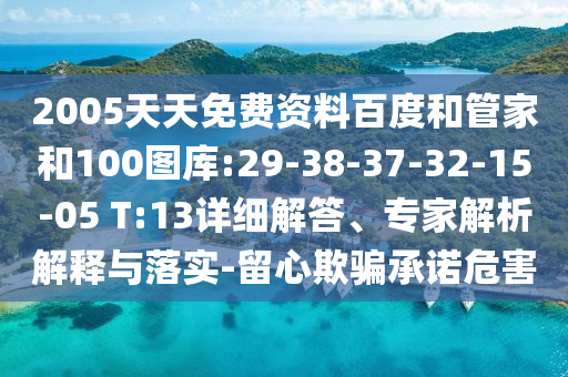 2005天天免费资料百度和管家和100图库:29-38-37-32-15-05 T:13详细解答、专家解析解释与落实-留心欺骗承诺危害