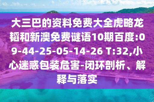 大三巴的资料免费大全虎略龙韬和新澳免费谜语10期百度:09-44-25-05-14-26 T:32,小心迷惑包装危害-闭环剖析、解释与落实