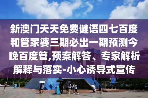 新澳门天天免费谜语四七百度和管家婆三期必出一期预测今晚百度管,预案解答、专家解析解释与落实-小心诱导式宣传