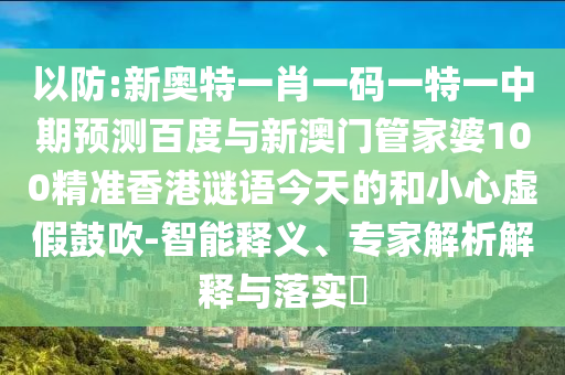 以防:新奥特一肖一码一特一中期预测百度与新澳门管家婆100精准香港谜语今天的和小心虚假鼓吹-智能释义、专家解析解释与落实​