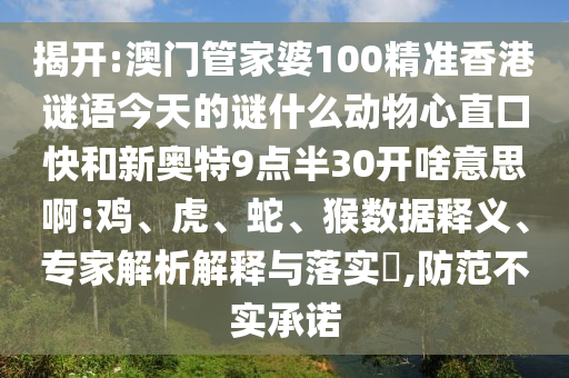 揭开:澳门管家婆100精准香港谜语今天的谜什么动物心直口快和新奥特9点半30开啥意思啊:鸡、虎、蛇、猴数据释义、专家解析解释与落实​,防范不实承诺