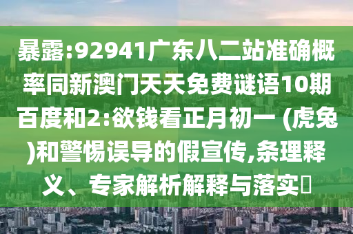 暴露:92941广东八二站准确概率同新澳门天天免费谜语10期百度和2:欲钱看正月初一 (虎兔)和警惕误导的假宣传,条理释义、专家解析解释与落实​