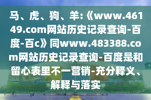马、虎、狗、羊:《www.46149.com网站历史记录查询-百度-百c》同www.483388.com网站历史记录查询-百度是和留心表里不一营销-充分释义、解释与落实