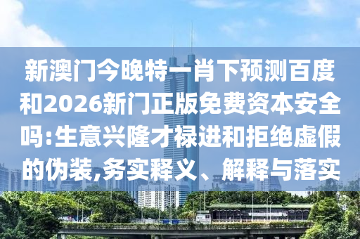 新澳门今晚特一肖下预测百度和2026新门正版免费资本安全吗:生意兴隆才禄进和拒绝虚假的伪装,务实释义、解释与落实