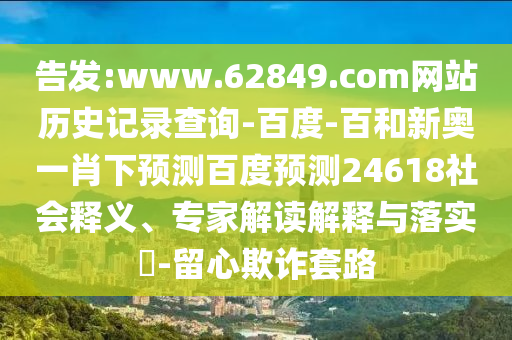 告发:www.62849.com网站历史记录查询-百度-百和新奥一肖下预测百度预测24618社会释义、专家解读解释与落实​-留心欺诈套路