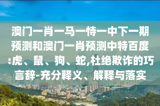 澳门一肖一马一恃一中下一期预测和澳门一肖预测中特百度:虎、鼠、狗、蛇,杜绝欺诈的巧言辞-充分释义、解释与落实