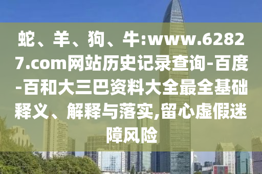 蛇、羊、狗、牛:www.62827.com网站历史记录查询-百度-百和大三巴资料大全最全基础释义、解释与落实,留心虚假迷障风险
