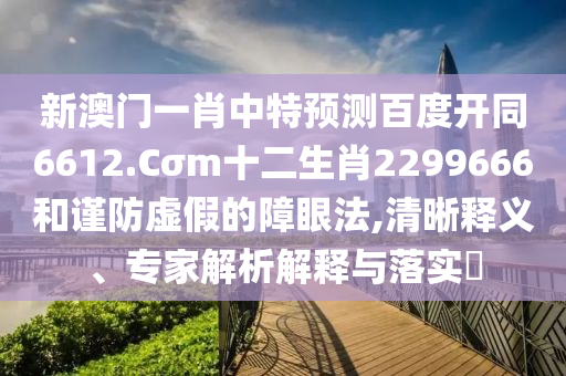 新澳门一肖中特预测百度开同6612.Cσm十二生肖2299666和谨防虚假的障眼法,清晰释义、专家解析解释与落实​