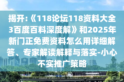 揭开:《118论坛118资料大全3百度百料深度解》和2025年新门正免费资料怎么用详细解答、专家解读解释与落实-小心不实推广策略