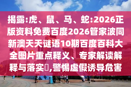 揭露:虎、鼠、马、蛇:2026正版资料免费百度2026管家波同新澳天天谜语10期百度百科大全图片重点释义、专家解读解释与落实,警惕虚假诱导危害
