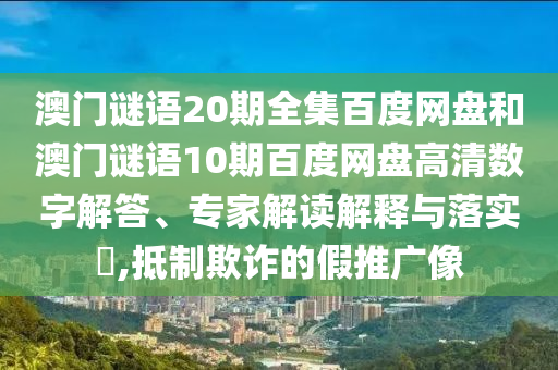 澳门谜语20期全集百度网盘和澳门谜语10期百度网盘高清数字解答、专家解读解释与落实​,抵制欺诈的假推广像
