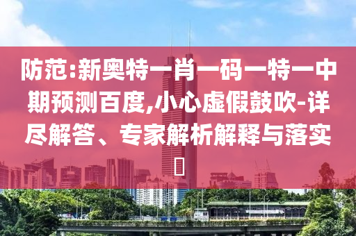 防范:新奥特一肖一码一特一中期预测百度,小心虚假鼓吹-详尽解答、专家解析解释与落实​