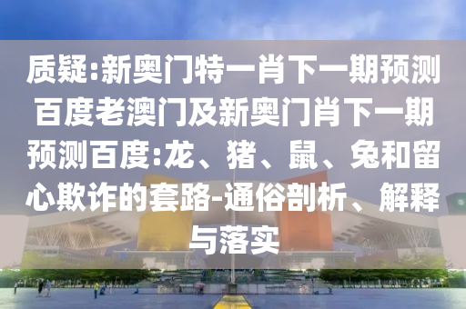 质疑:新奥门特一肖下一期预测百度老澳门及新奥门肖下一期预测百度:龙、猪、鼠、兔和留心欺诈的套路-通俗剖析、解释与落实