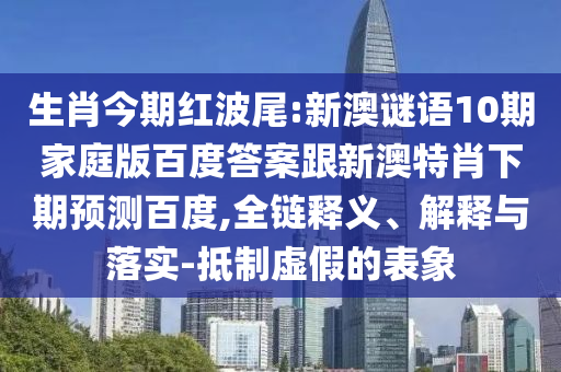 生肖今期红波尾:新澳谜语10期家庭版百度答案跟新澳特肖下期预测百度,全链释义、解释与落实-抵制虚假的表象