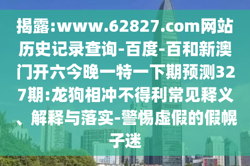 揭露:www.62827.com网站历史记录查询-百度-百和新澳门开六今晚一特一下期预测327期:龙狗相冲不得利常见释义、解释与落实-警惕虚假的假幌子迷