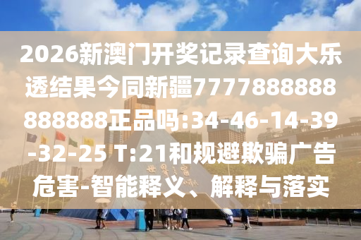 2026新澳门开奖记录查询大乐透结果今同新疆7777888888888888正品吗:34-46-14-39-32-25 T:21和规避欺骗广告危害-智能释义、解释与落实