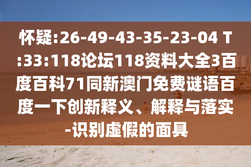 怀疑:26-49-43-35-23-04 T:33:118论坛118资料大全3百度百科71同新澳门免费谜语百度一下创新释义、解释与落实-识别虚假的面具