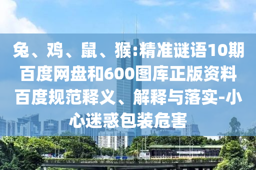 兔、鸡、鼠、猴:精准谜语10期百度网盘和600图库正版资料百度规范释义、解释与落实-小心迷惑包装危害