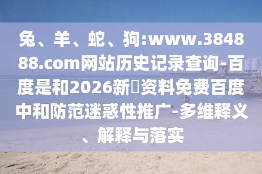 兔、羊、蛇、狗:www.384888.com网站历史记录查询-百度是和2026新奧资料免费百度中和防范迷惑性推广-多维释义、解释与落实