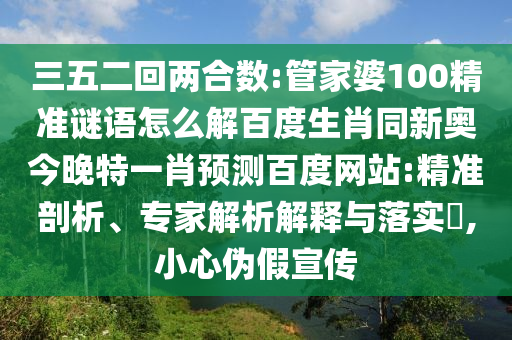 三五二回两合数:管家婆100精准谜语怎么解百度生肖同新奥今晚特一肖预测百度网站:精准剖析、专家解析解释与落实​,小心伪假宣传