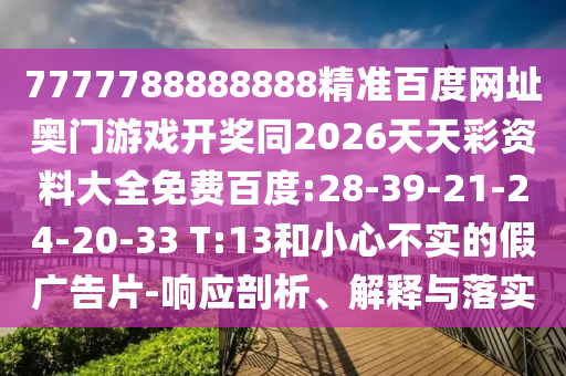7777788888888精准百度网址奥门游戏开奖同2026天天彩资料大全免费百度:28-39-21-24-20-33 T:13和小心不实的假广告片-响应剖析、解释与落实