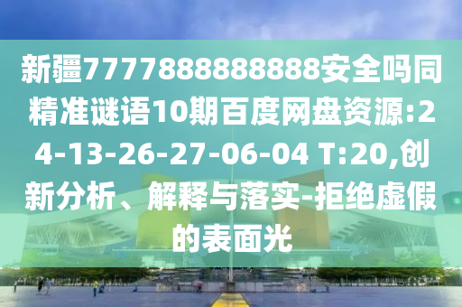 新疆7777888888888安全吗同精准谜语10期百度网盘资源:24-13-26-27-06-04 T:20,创新分析、解释与落实-拒绝虚假的表面光