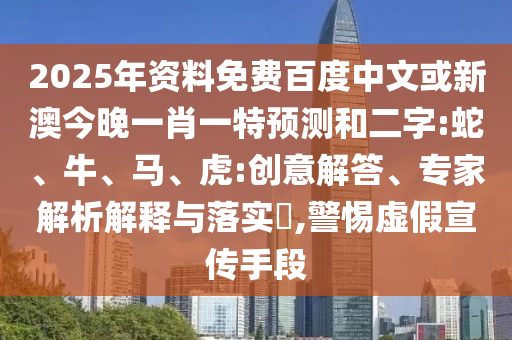 2025年资料免费百度中文或新澳今晚一肖一特预测和二字:蛇、牛、马、虎:创意解答、专家解析解释与落实​,警惕虚假宣传手段