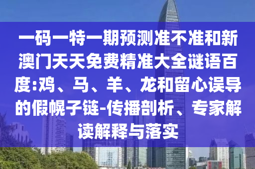 一码一特一期预测准不准和新澳门天天免费精准大全谜语百度:鸡、马、羊、龙和留心误导的假幌子链-传播剖析、专家解读解释与落实