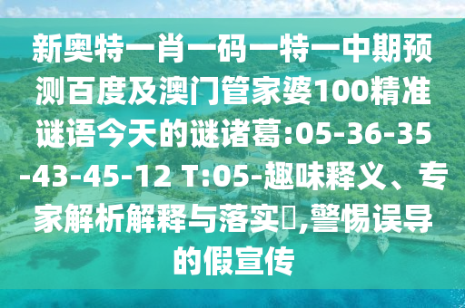 新奥特一肖一码一特一中期预测百度及澳门管家婆100精准谜语今天的谜诸葛:05-36-35-43-45-12 T:05-趣味释义、专家解析解释与落实​,警惕误导的假宣传