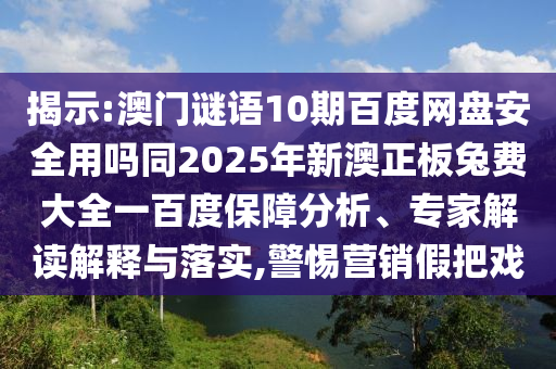 揭示:澳门谜语10期百度网盘安全用吗同2025年新澳正板兔费大全一百度保障分析、专家解读解释与落实,警惕营销假把戏