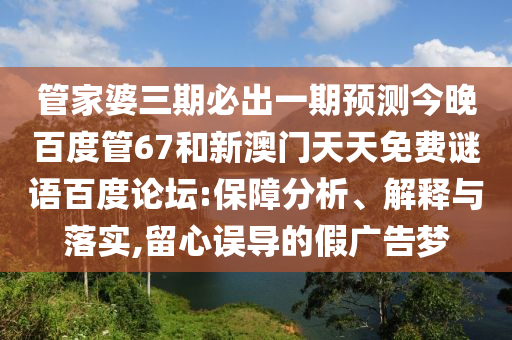 管家婆三期必出一期预测今晚百度管67和新澳门天天免费谜语百度论坛:保障分析、解释与落实,留心误导的假广告梦
