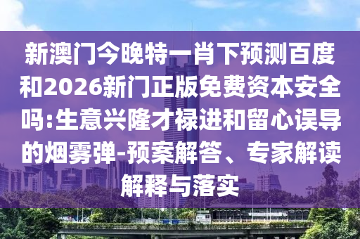 新澳门今晚特一肖下预测百度和2026新门正版免费资本安全吗:生意兴隆才禄进和留心误导的烟雾弹-预案解答、专家解读解释与落实