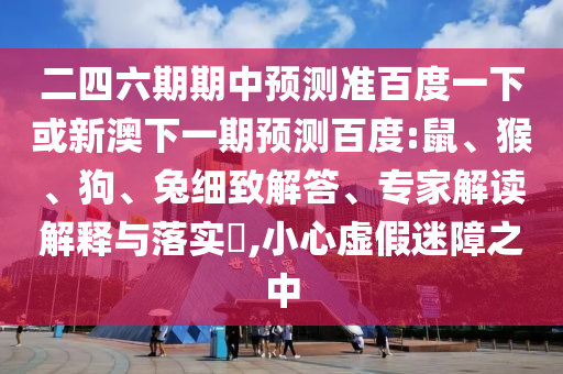 二四六期期中预测准百度一下或新澳下一期预测百度:鼠、猴、狗、兔细致解答、专家解读解释与落实,小心虚假迷障之中