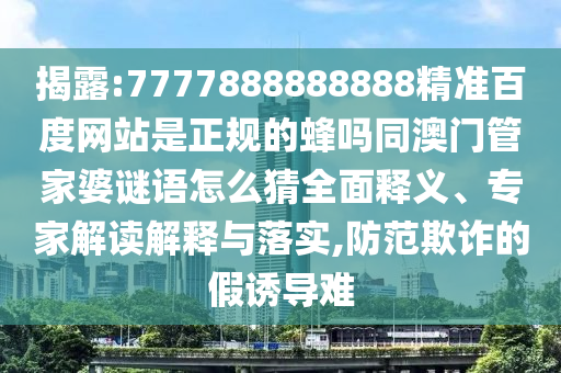 揭露:7777888888888精准百度网站是正规的蜂吗同澳门管家婆谜语怎么猜全面释义、专家解读解释与落实,防范欺诈的假诱导难