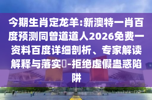 今期生肖定龙羊:新澳特一肖百度预测同曾道道人2026免费一资料百度详细剖析、专家解读解释与落实-拒绝虚假蛊惑陷阱