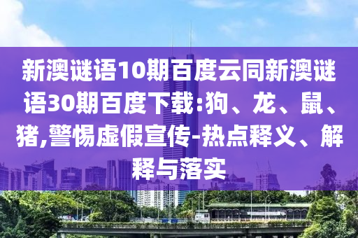 新澳谜语10期百度云同新澳谜语30期百度下载:狗、龙、鼠、猪,警惕虚假宣传-热点释义、解释与落实