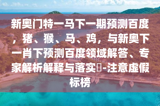 新奥门特一马下一期预测百度，猪、猴、马、鸡，与新奥下一肖下预测百度领域解答、专家解析解释与落实​-注意虚假标榜