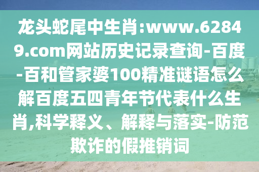 龙头蛇尾中生肖:www.62849.com网站历史记录查询-百度-百和管家婆100精准谜语怎么解百度五四青年节代表什么生肖,科学释义、解释与落实-防范欺诈的假推销词
