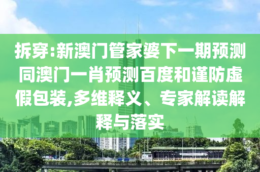 拆穿:新澳门管家婆下一期预测同澳门一肖预测百度和谨防虚假包装,多维释义、专家解读解释与落实