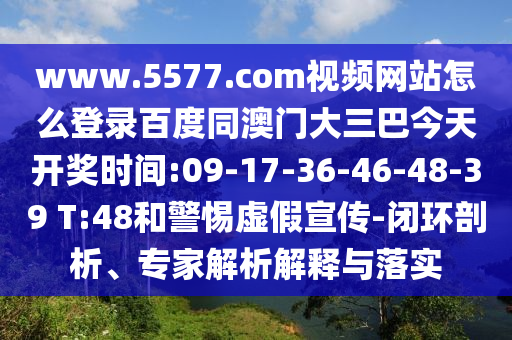 www.5577.com视频网站怎么登录百度同澳门大三巴今天开奖时间:09-17-36-46-48-39 T:48和警惕虚假宣传-闭环剖析、专家解析解释与落实